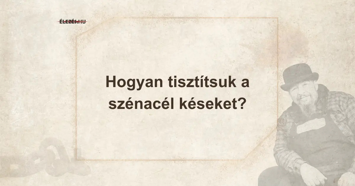 Szénacél kés tisztítása és karbantartása